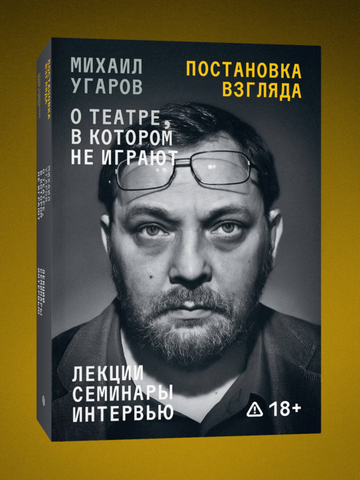 Постановка взгляда. Михаил Угаров о театре, в котором не играют. Лекции, семинары, интервью