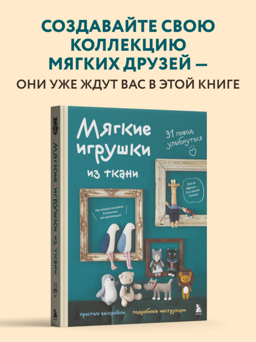 Мягкие игрушки из ткани. 31 повод улыбнуться. Простые выкройки, подробные инструкции