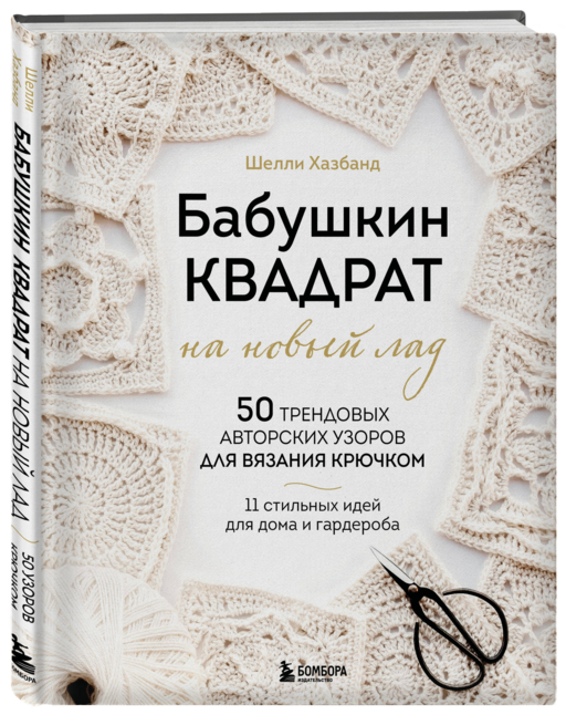 Бабушкин квадрат на новый лад. 50 трендовых авторских узоров для вязания крючком. 11 стильных идей для дома и гардероба